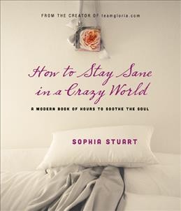 How to stay sane in a crazy world : a modern book of hours to soothe the soul / Sophia Stuart, founder of teamgloria.com.