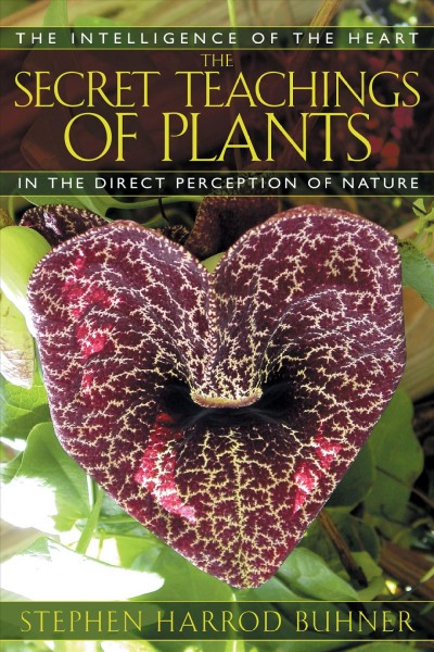 The secret teachings of plants : the intelligence of the heart in the direct perception of nature / Stephen Harrod Buhner.