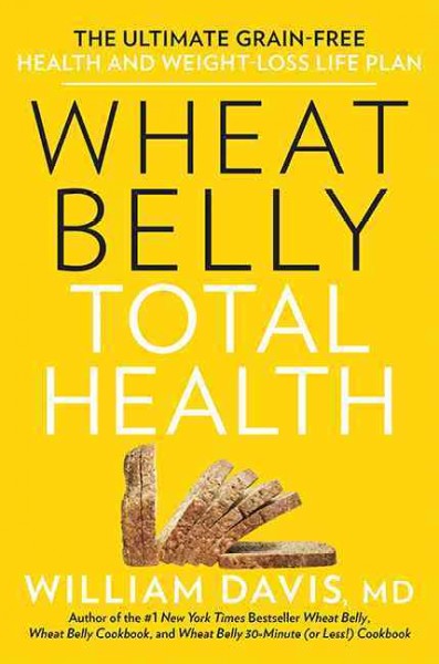 Wheat belly total health : the ultimate grain-free health and weight-loss plan / William Davis, MD.