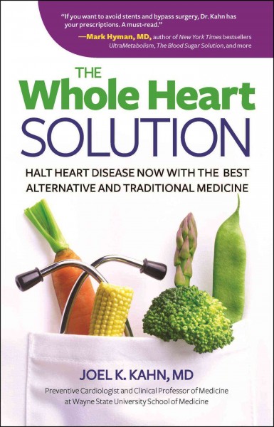 The whole heart solution : halt heart disease now with the best alternative and traditional medicine / Joel K. Kahn, MD, Preventive Cardiologist and Clinical Professor of Medicine at Wayne State University School of Medicine.