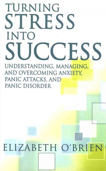 Turning stress into success : understanding, managing and overcoming anxiety, panic attacks, and panic disorder / Elizabeth O'Brien.