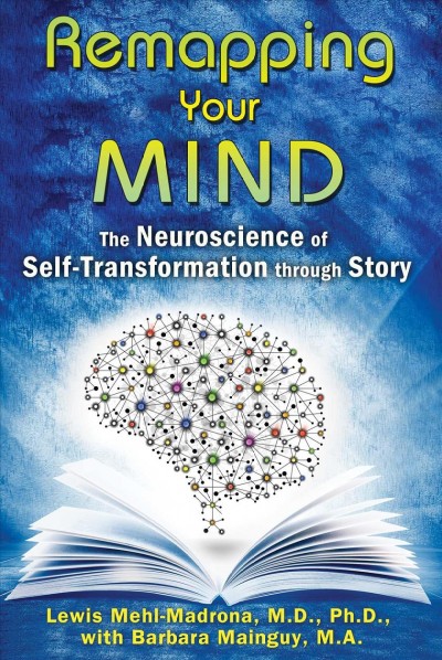 Remapping your mind : the neuroscience of self-transformation through story / Lewis Mehl-Madrona, M.D., Ph.D., with Barbara Mainguy, M.A.