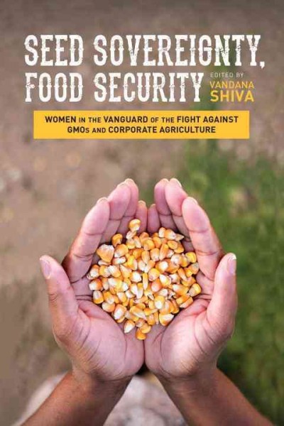 Seed sovereignty, food security : women in the vanguard of the fight against GMOs and corporate agriculture / edited by Vandana Shiva.
