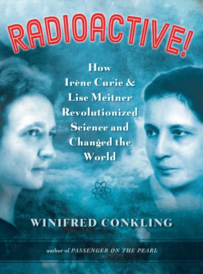 Radioactive! : how Irène Curie and Lise Meitner revolutionized science and changed the world / by Winifred Conkling.