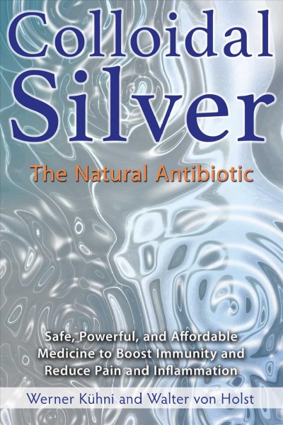 Colloidal silver : the natural antibiotic / Werner Kühni and Walter von Holst ; translated by Aida Sefic Williams with assistance from John R. Baker.