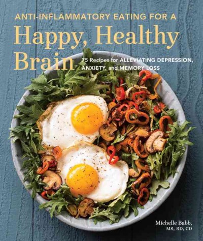 Anti-inflammatory eating for a happy, healthy brain : 75 recipes for improving depression, anxiety, and memory loss / Michelle Babb, MS, RD, CD ; foreword by Jeffrey Bland PhD ; photography by Hilary McMullen.