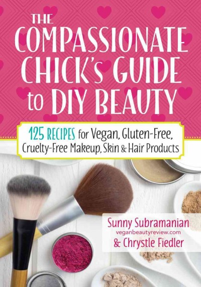 The compassionate chick's guide to DIY beauty : 125 recipes for vegan, gluten-free, cruelty-free makeup, skin & hair products / Sunny Subramanian, veganbeautyreview.com & Chrystle Fiedler.