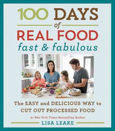 100 days of real food fast & fabulous : the easy and delicious way to cut out processed food / Lisa Leake.