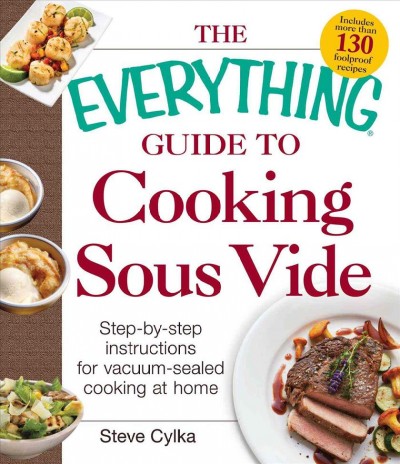 The everything guide to cooking sous vide :  step-bystep instructions for vacuum-sealed cooking at home / Steve Cylka.