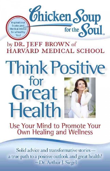 Chicken soup for the soul: think positive for great health. ; use your mind to promote your own healing and wellness / by Dr. Jeff Brown.