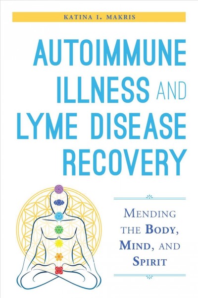 Autoimmune illness and lyme disease recovery guide : mending the body, mind, and spirit / Katina I. Makris ; foreword by Meredith Young-Sowers.