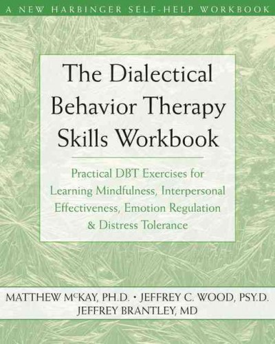 The dialectical behavior therapy skills workbook : practical DBT exercises for learning mindfulness, interpersonal effectiveness, emotion regulation & distress tolerance / Matthew McKay, Jeffrey C. Wood, Jeffrey Brantley.