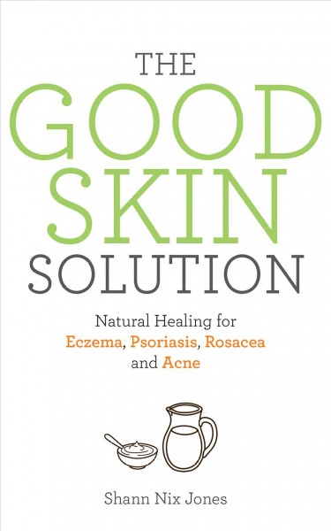 The good skin solution : natural healing for eczema, psoriasis, rosacea and acne/ Shann Nix Jones.