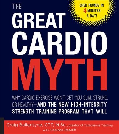 The great cardio myth : why cardio exercise won't get you slim, strong, or healthy-and the new high-intensity strength training program that will / Craig Ballantyne and Chelsea Ratcliff.