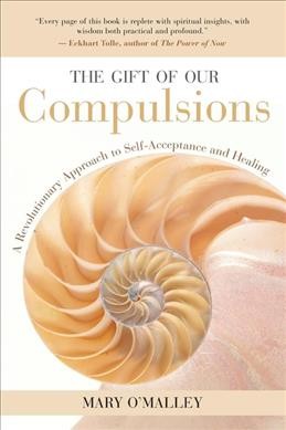 The gift of our compulsions : a revolutionary approach to self-acceptance and healing / Mary O'Malley.