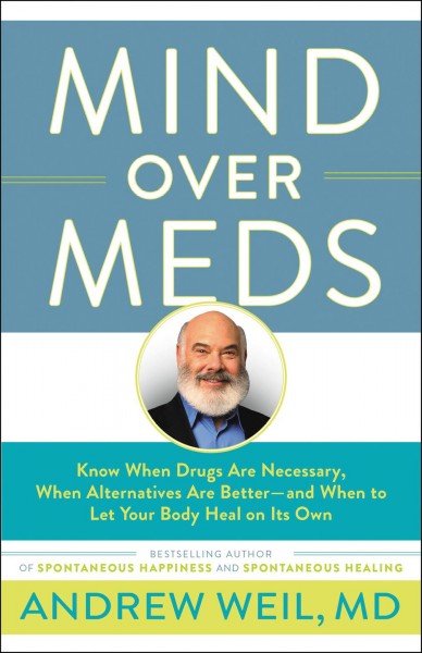 Mind over meds : know when drugs are necessary, when alternatives are better-- and when to let your body heal on its own / Andrew Weil, MD.