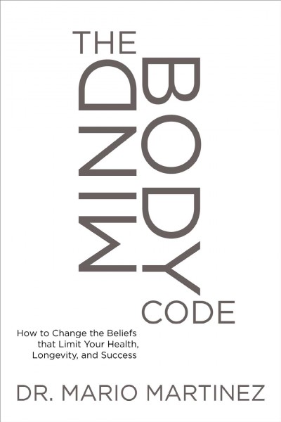 The mindbody code : how to change the beliefs that limit your health, longevity, and success / Dr. Mario Martinez.