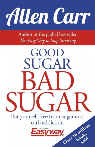 Good sugar, bad sugar : eat yourself free from sugar and carb addiction / Allen Carr.