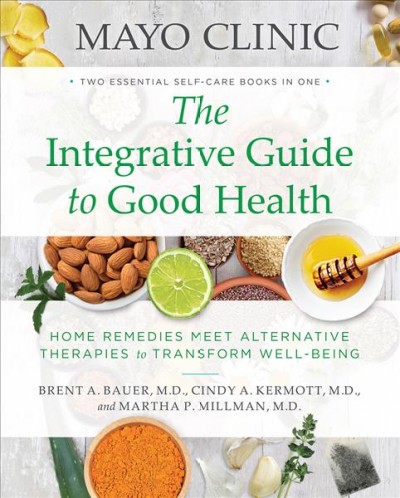 The integrative guide to good health : home remedies meet alternative therapies to transform well-being / Mayo Clinic ; medical editors, Brent A. Bauer, M.D., Cindy A. Kermott, M.D., Martha P. Millman, M.D.