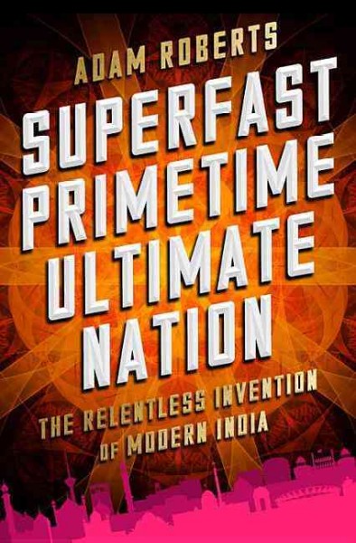 Superfast primetime ultimate nation : the relentless invention of modern India / Adam Roberts.