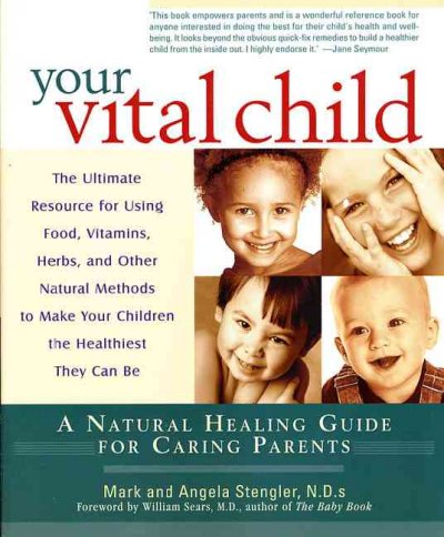 Your vital child : a natural healing guide for caring parents / from the natural physician team of Mark Stengler and Angela Stengler ; foreword by William Sears.