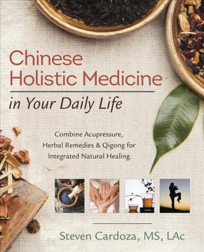 Chinese holistic medicine in your daily life : combine acupressure, herbal remedies & qigong for integrated natural healing / Steven Cardoza, MS, LAc.