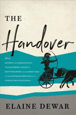 The hand-over : how bigwigs and bureaucrats transferred Canada's best publisher and the best part of our literary heritage to a foreign multinational / Elaine Dewar.
