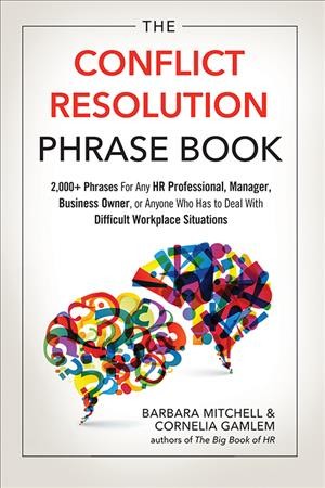 The conflict resolution phrase book : 2,000+phrases for any HR professional, manager, business owner, or anyone who has to deal with difficult workplace situations / Barbara Mitchell, Cornelia Gamlem.
