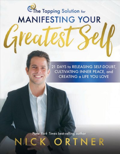 The tapping solution for manifesting your greatest self : 21 days to releasing self-doubt, cultivating inner peace, and creating a life you love / Nick Ortner.