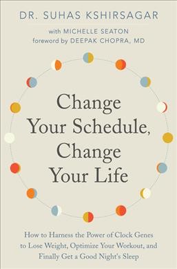 Change your schedule, change your life : how to harness the power of clock genes to lose weight, optimize your workout, and finally get a good night's sleep / Dr. Suhas Kshirsagar with Michelle D. Seaton ; foreword by Deepak Chopra, MD.