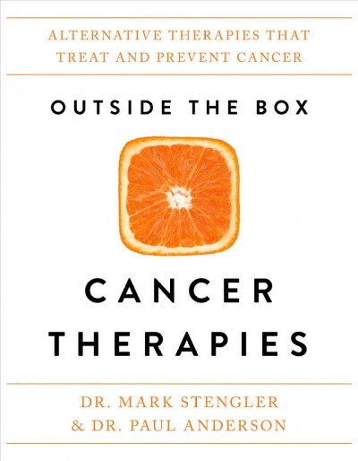 Outside the box cancer therapies : alternative therapies that treat and prevent cancer / Dr. Mark Stengler and Dr. Paul Anderson.