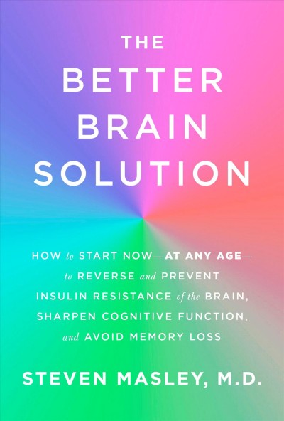 The better brain solution : how to start now--at any age--to reverse and prevent insulin resistance of the brain, sharpen cognitive function, and avoid memory loss / Steven Masley, M.D.