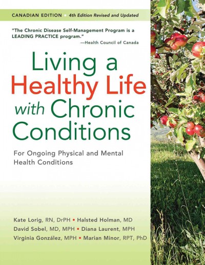 Living a healthy life with chronic conditions : self-management of heart disease, arthritis, diabetes, depression, asthma, bronchitis, emphysema and other physical and mental health conditions / Kate Lorig, DrPH, Halsted Holman, MD, David Sobel, MD, MPH, Diana Laurent, MPH, Virginia Gonz©Ơlez, MPH, Marian Minor, RPT, PhD.