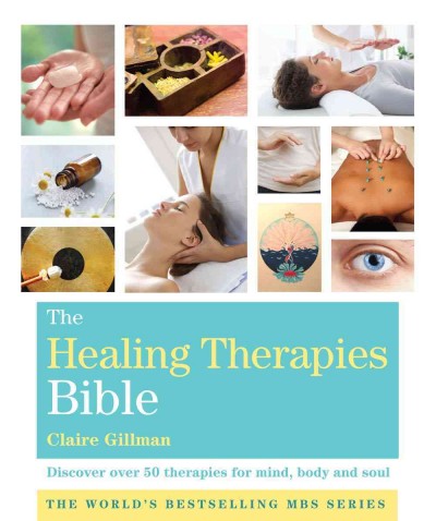 The healing therapies bible : discover 70 therapies for healing mind, body, and soul / Claire Gillman.