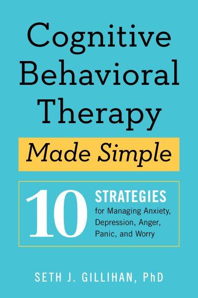 Cognitive behavioral therapy made simple : 10 strategies for managing anxiety, depression, anger, panic, and worry / Seth J. Gillihan, PhD.