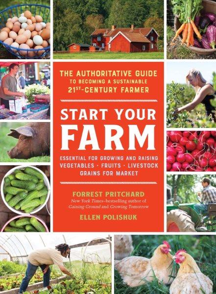 Start your farm : the authoritative guide to becoming a sustainable twenty-first-century farmer / Forrest Pritchard & Ellen Polishuk.