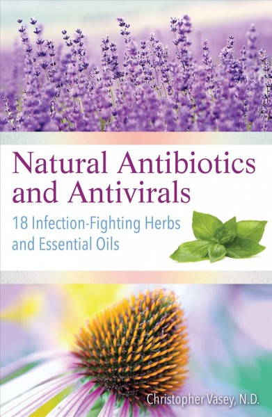 Natural antibiotics and antivirals : 18 infection-fighting herbs and essential oils / Christopher Vasey, N.D. ; translated by Jon E. Graham.