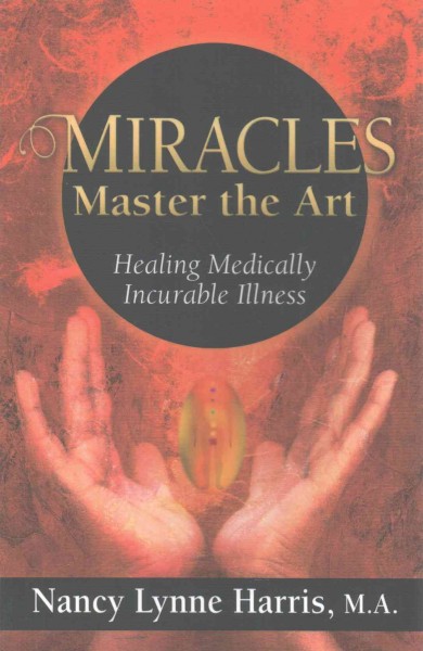 Miracles master the art : healing medically incurable illness / Nancy Lynne Harris, M.A.