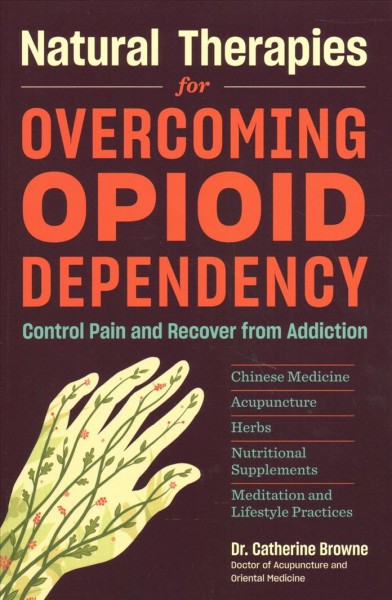 Natural therapies for overcoming opioid dependency : control pain and recover from addiction with Chinese medicine, acupuncture, herbs, nutritional supplements & meditation and lifestyle practices / Catherine Browne.