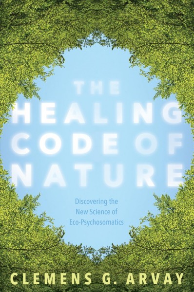 The healing code of nature : discovering the new science of eco-psychosomatics / Clemens G. Arvay ; translated by Victoria Goodrich Graham.