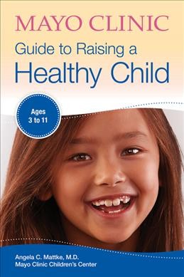 Mayo Clinic guide to raising a healthy child / medical editor, Angela C. Mattke, M.D.
