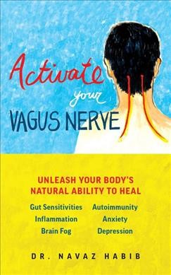 Activate your vagus nerve : unleash your body's natural ability to heal gut sensitivities, inflammation, brain fog, autoimmunity, anxiety, depression  / Dr. Navaz Habib.