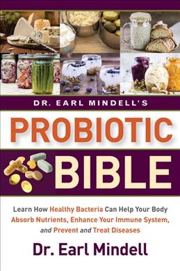 Dr. Earl Mindell's probiotic bible : learn how healthy bacteria can help your body absorb nutrients, enhance your immune system, and prevent and treat diseases / Dr. Earl Mindell.