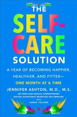 The self-care solution : a year of becoming happier, healthier, and fitter-- one month at a time / Jennifer Ashton ; with Sarah Toland.