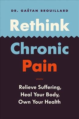 Rethink chronic pain : relieve suffering, heal your body, own your health / Dr. Gaétan Brouillard ; translated by David Warriner.