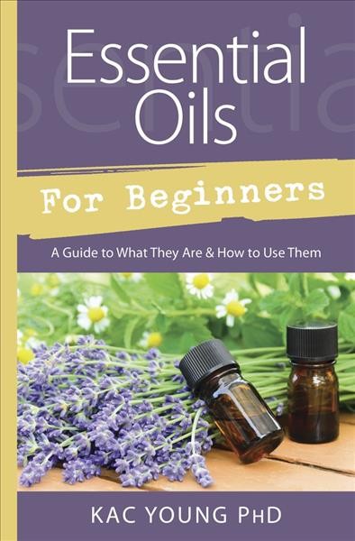 Essential oils for beginners : a guide to what they are & how to use them / Kac Young, PhD.