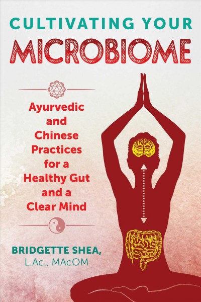 Cultivating your microbiome : Ayurvedic and Chinese practices for a healthy gut and a clear mind / Bridgette Shea.