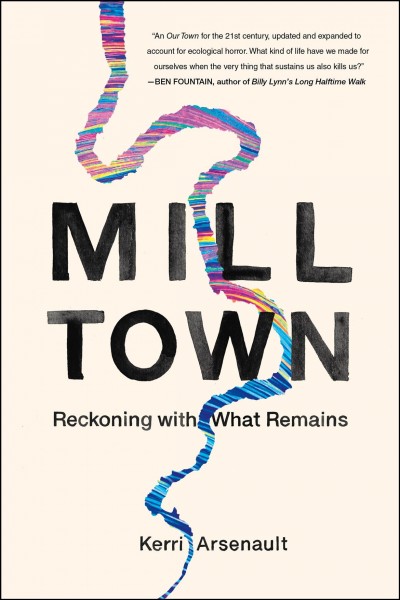 Mill town : reckoning with what remains / Kerri Arsenault.