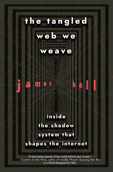 The tangled web we weave : inside the shadow system that shapes the internet / James Ball.