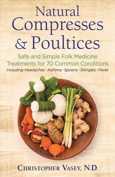 Natural compresses and poultices : safe and simple folk medicine treatments for 70 common conditions / Christopher Vasey, N.D. ; translated by Jon E. Graham.